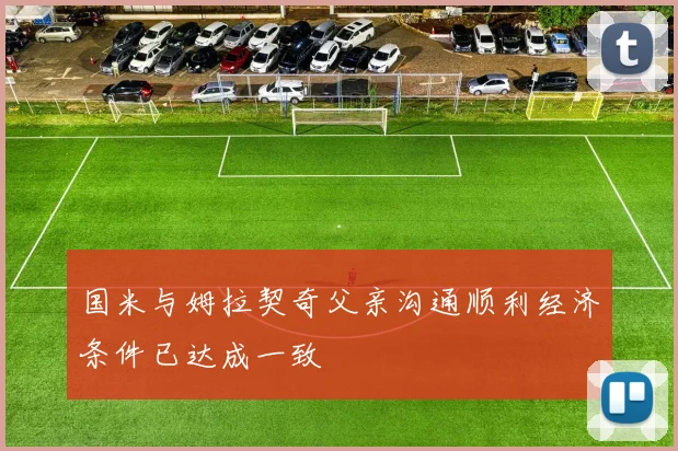 国米与姆拉契奇父亲沟通顺利经济条件已达成一致