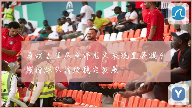 马切吉亚尼点评尤文表现显著提升期待球队持续稳定发展