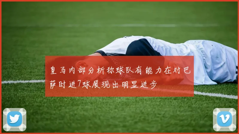 皇马内部分析称球队有能力在对巴萨时进7球展现出明显进步