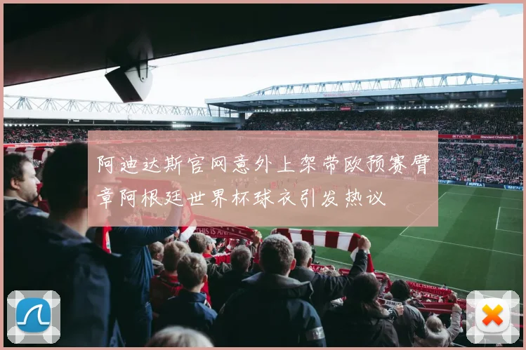 阿迪达斯官网意外上架带欧预赛臂章阿根廷世界杯球衣引发热议