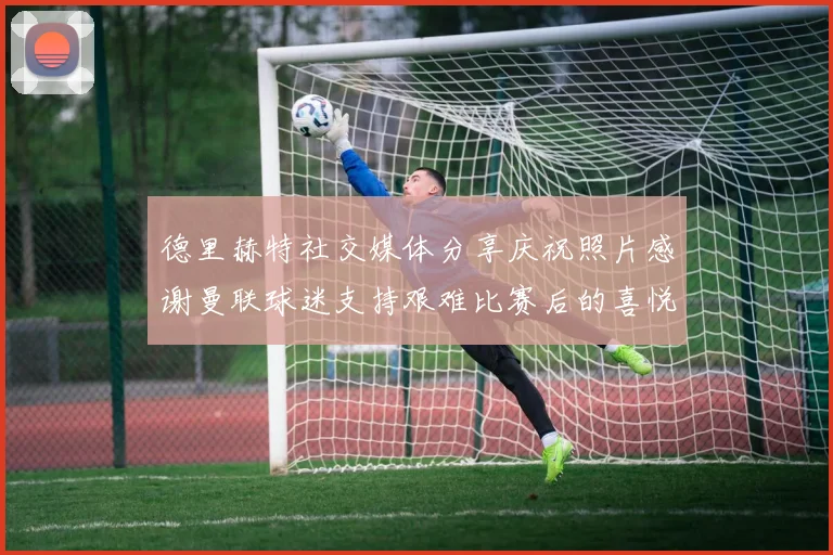 德里赫特社交媒体分享庆祝照片感谢曼联球迷支持艰难比赛后的喜悦