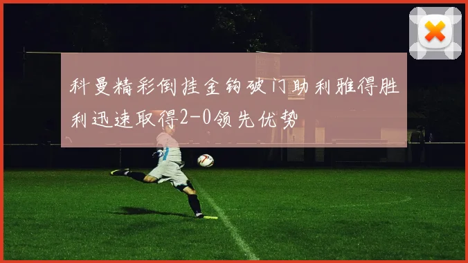 科曼精彩倒挂金钩破门助利雅得胜利迅速取得2-0领先优势