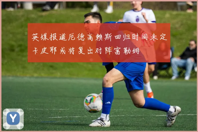 英媒报道厄德高赖斯回归时间未定卡皮耶或将复出对阵富勒姆