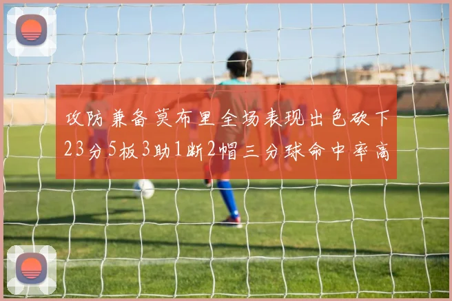 攻防兼备莫布里全场表现出色砍下23分5板3助1断2帽三分球命中率高达60