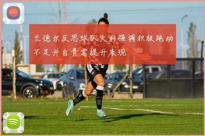 兰德尔反思球队失利强调积极跑动不足并自责需提升表现