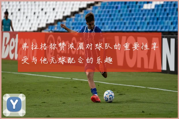 弗拉格称赞浓眉对球队的重要性享受与他无球配合的乐趣