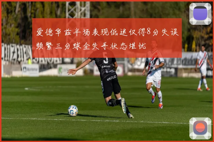爱德华兹半场表现低迷仅得8分失误频繁三分球全失手状态堪忧