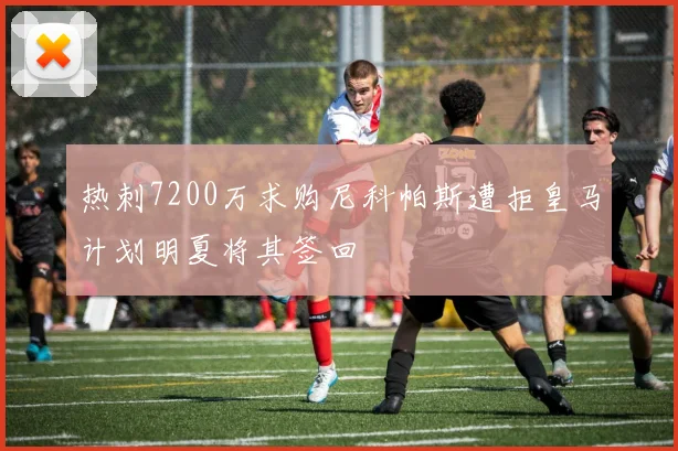 热刺7200万求购尼科帕斯遭拒皇马计划明夏将其签回