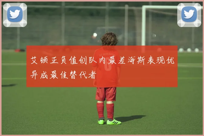 艾顿正负值创队内最差海斯表现优异成最佳替代者