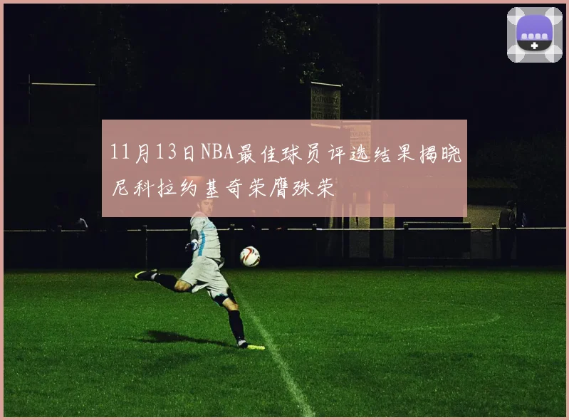 11月13日NBA最佳球员评选结果揭晓尼科拉约基奇荣膺殊荣