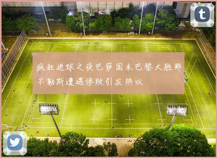 疯狂进球之夜巴萨国米巴黎大胜那不勒斯遭遇惨败引发热议