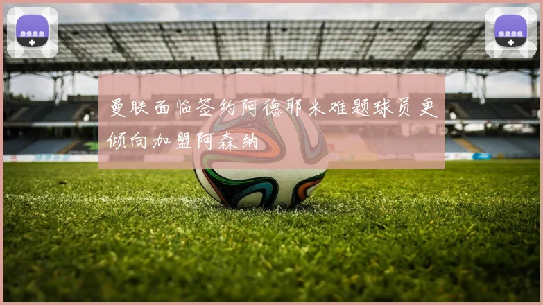 曼联面临签约阿德耶米难题球员更倾向加盟阿森纳