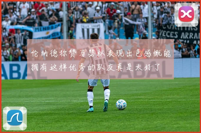 伦纳德称赞马瑟林表现出色感慨能拥有这样优秀的队友真是太好了