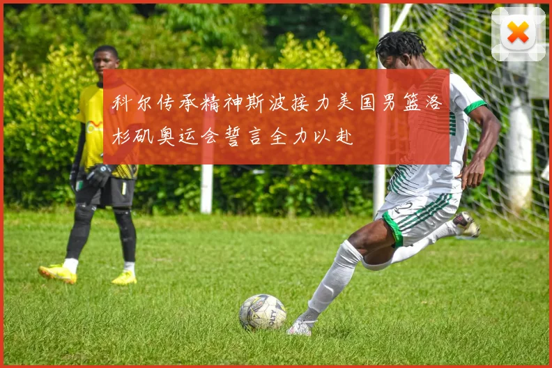 科尔传承精神斯波接力美国男篮洛杉矶奥运会誓言全力以赴