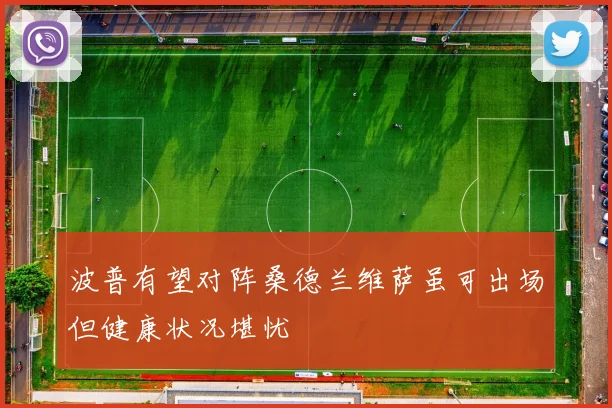 波普有望对阵桑德兰维萨虽可出场但健康状况堪忧