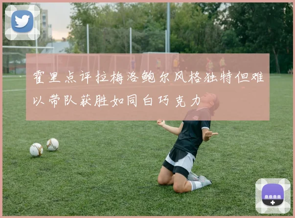 霍里点评拉梅洛鲍尔风格独特但难以带队获胜如同白巧克力