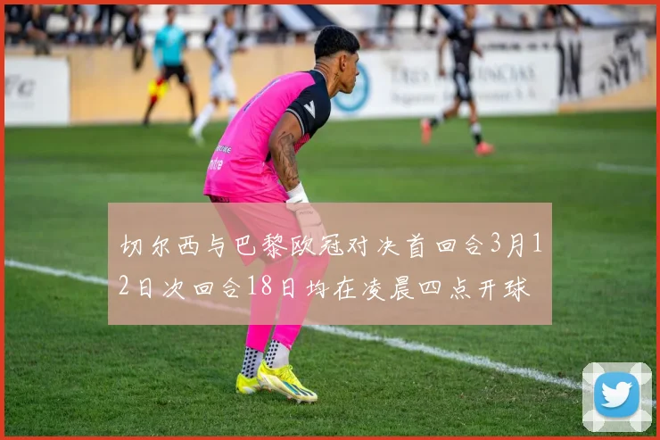 切尔西与巴黎欧冠对决首回合3月12日次回合18日均在凌晨四点开球