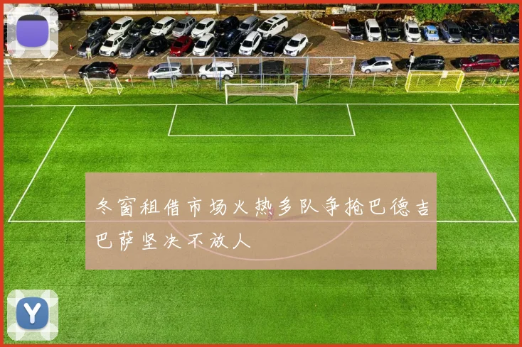 冬窗租借市场火热多队争抢巴德吉巴萨坚决不放人