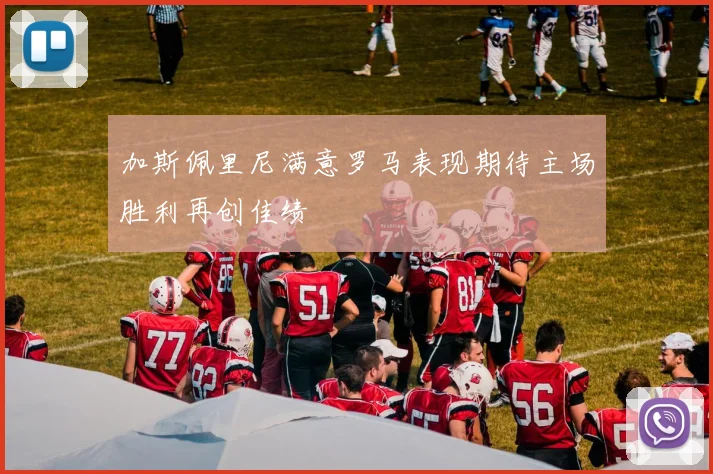 加斯佩里尼满意罗马表现期待主场胜利再创佳绩