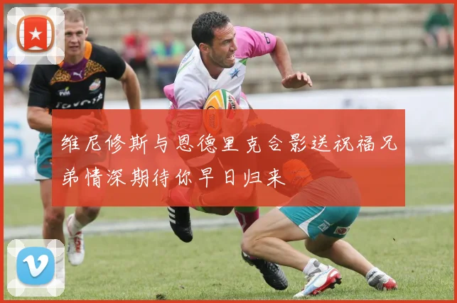 维尼修斯与恩德里克合影送祝福兄弟情深期待你早日归来