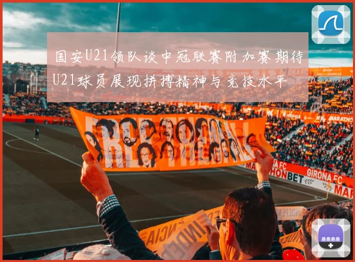 国安U21领队谈中冠联赛附加赛期待U21球员展现拼搏精神与竞技水平