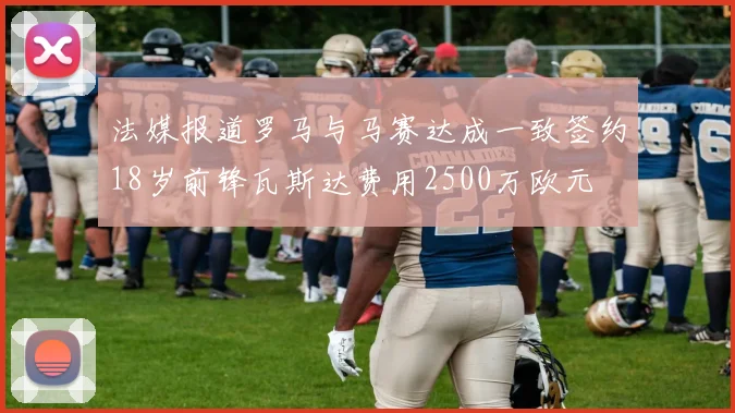 法媒报道罗马与马赛达成一致签约18岁前锋瓦斯达费用2500万欧元