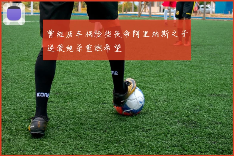 曾经历车祸险些丧命阿里纳斯之子逆袭绝杀重燃希望