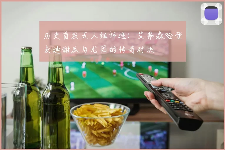 历史首发五人组评选：艾弗森哈登麦迪甜瓜与尤因的传奇对决