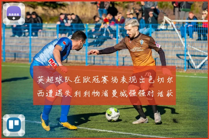 英超球队在欧冠赛场表现出色切尔西遭遇失利利物浦曼城强强对话获胜