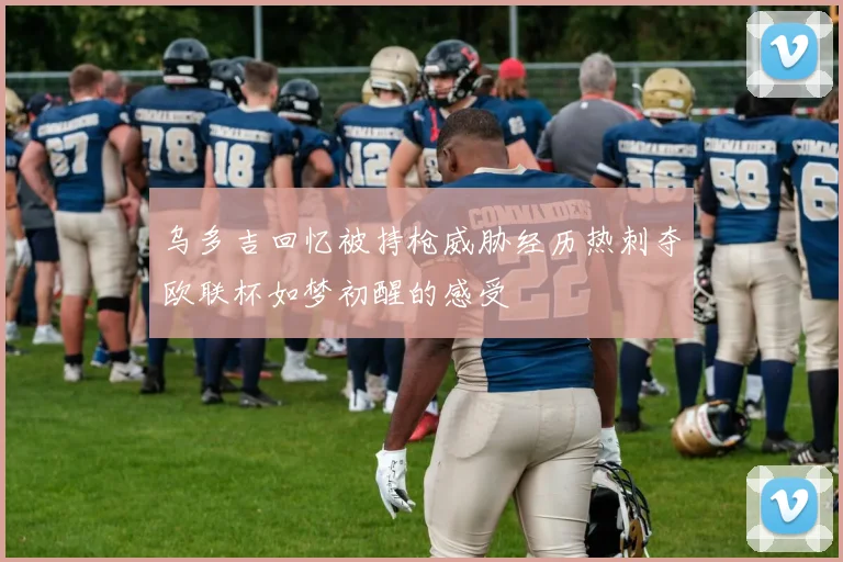乌多吉回忆被持枪威胁经历热刺夺欧联杯如梦初醒的感受