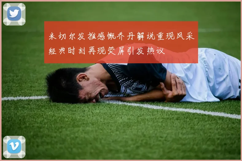 米切尔发推感慨乔丹解说重现风采经典时刻再现荧屏引发热议