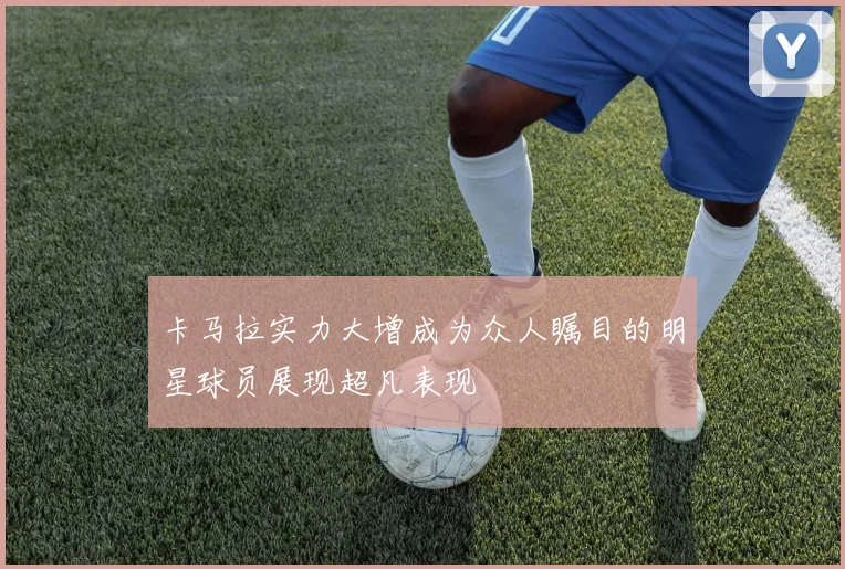 卡马拉实力大增成为众人瞩目的明星球员展现超凡表现