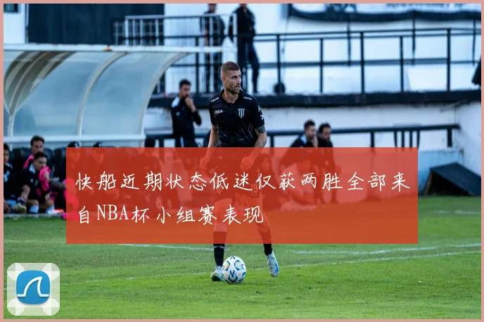 快船近期状态低迷仅获两胜全部来自NBA杯小组赛表现