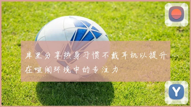 库里分享热身习惯不戴耳机以提升在喧闹环境中的专注力