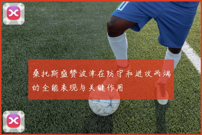 桑托斯盛赞波津在防守和进攻两端的全能表现与关键作用