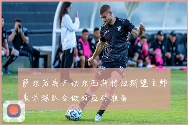 萨尔若离开切尔西斯特拉斯堡主帅表示球队会做好应对准备