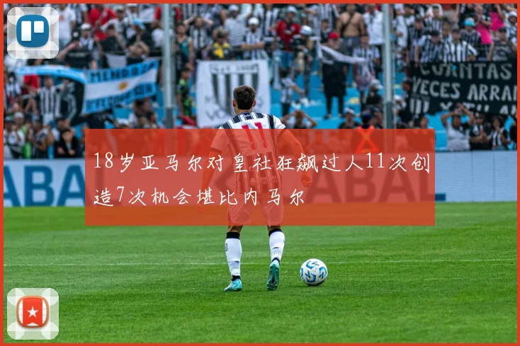 18岁亚马尔对皇社狂飙过人11次创造7次机会堪比内马尔