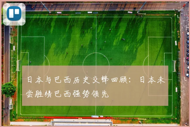 日本与巴西历史交锋回顾：日本未尝胜绩巴西强势领先
