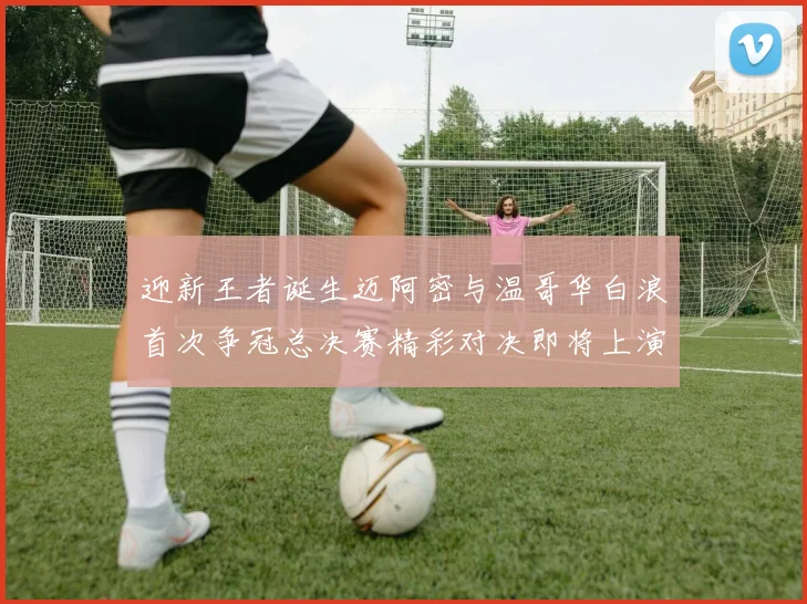 迎新王者诞生迈阿密与温哥华白浪首次争冠总决赛精彩对决即将上演