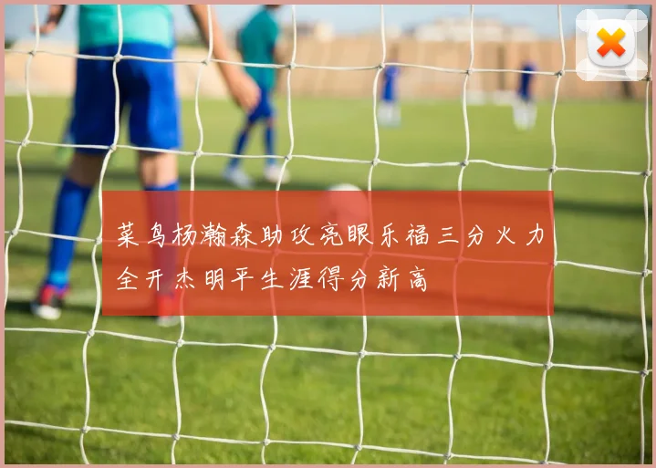 菜鸟杨瀚森助攻亮眼乐福三分火力全开杰明平生涯得分新高