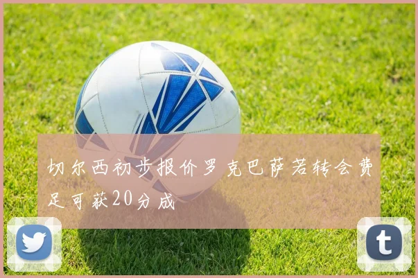 切尔西初步报价罗克巴萨若转会费足可获20分成