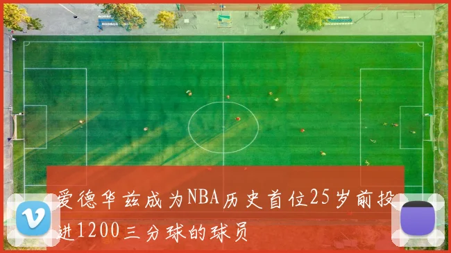 爱德华兹成为NBA历史首位25岁前投进1200三分球的球员