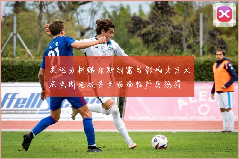 美记分析鲍尔默财富与影响力巨大尼克斯老板多兰或面临严厉惩罚