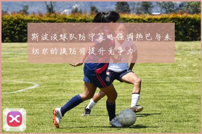 斯波谈球队防守策略强调热巴与米切尔的换防将提升竞争力