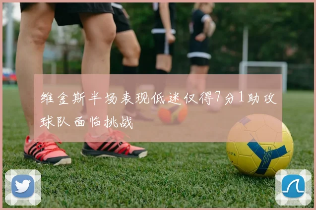 维金斯半场表现低迷仅得7分1助攻球队面临挑战