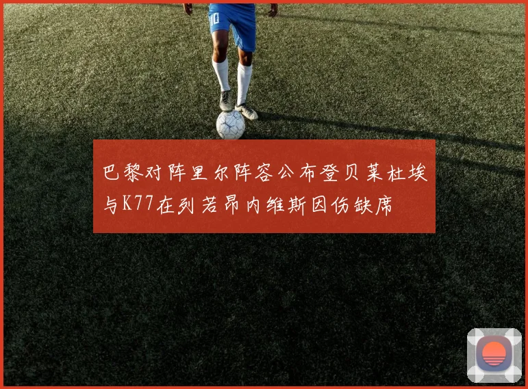 巴黎对阵里尔阵容公布登贝莱杜埃与K77在列若昂内维斯因伤缺席