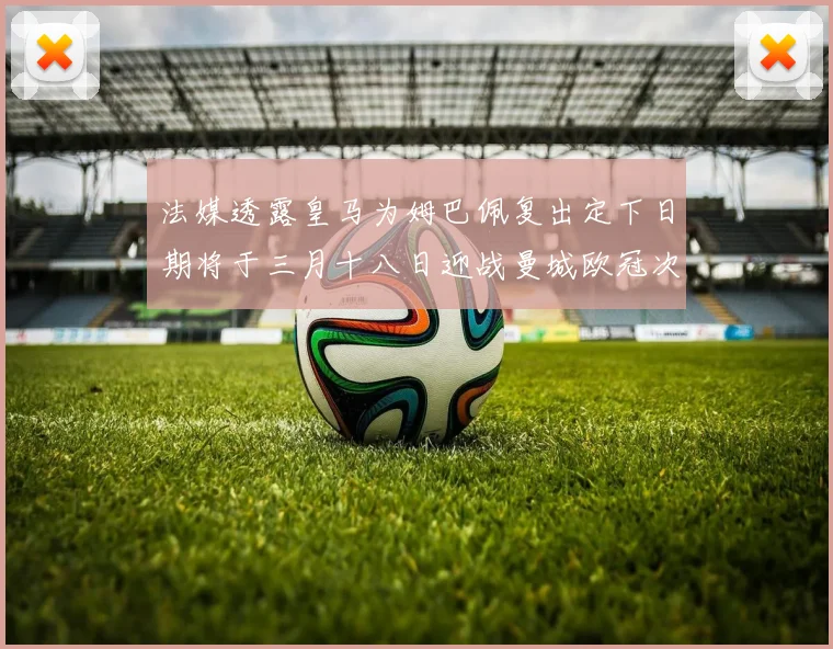 法媒透露皇马为姆巴佩复出定下日期将于三月十八日迎战曼城欧冠次回合