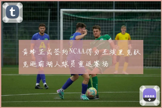 黄蜂正式签约NCAA得分王埃里克狄克逊前湖人球员重返赛场