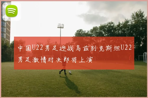 中国U22男足迎战乌兹别克斯坦U22男足激情对决即将上演