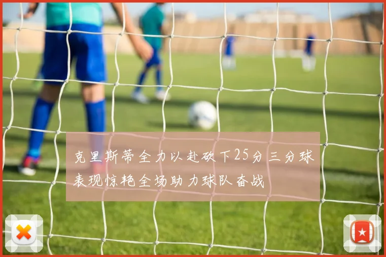 克里斯蒂全力以赴砍下25分三分球表现惊艳全场助力球队奋战